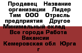 Продавец › Название организации ­ Лидер Тим, ООО › Отрасль предприятия ­ Другое › Минимальный оклад ­ 1 - Все города Работа » Вакансии   . Кемеровская обл.,Юрга г.